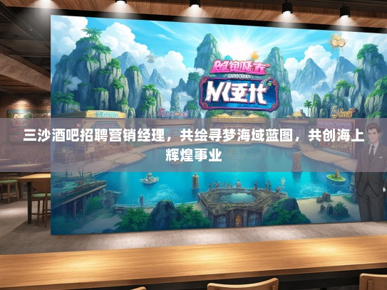 三沙酒吧招聘营销经理，共绘寻梦海域蓝图，共创海上辉煌事业