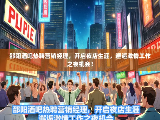 邵阳酒吧热聘营销经理，开启夜店生涯，邂逅激情工作之夜机会！
