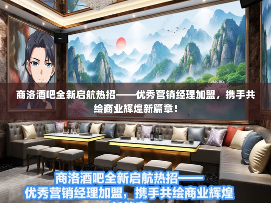 商洛酒吧全新启航热招——优秀营销经理加盟，携手共绘商业辉煌新篇章！