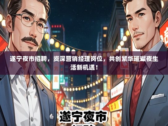 遂宁夜市招聘，资深营销经理岗位，共创繁华璀璨夜生活新机遇！