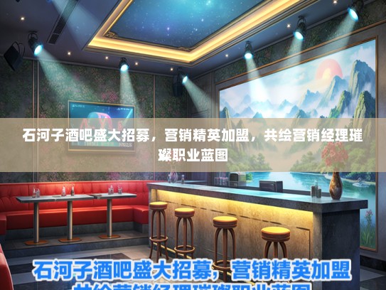 石河子酒吧盛大招募，营销精英加盟，共绘营销经理璀璨职业蓝图