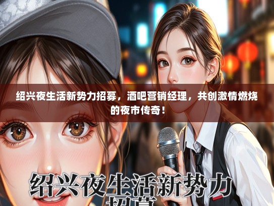 绍兴夜生活新势力招募，酒吧营销经理，共创激情燃烧的夜市传奇！