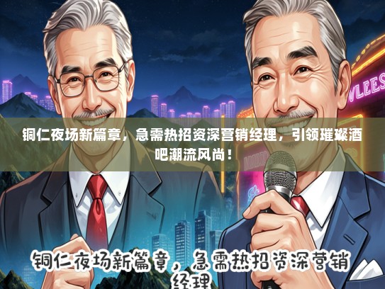 铜仁夜场新篇章，急需热招资深营销经理，引领璀璨酒吧潮流风尚！