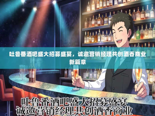 吐鲁番酒吧盛大招募盛宴，诚邀营销经理共创酒香商业新篇章