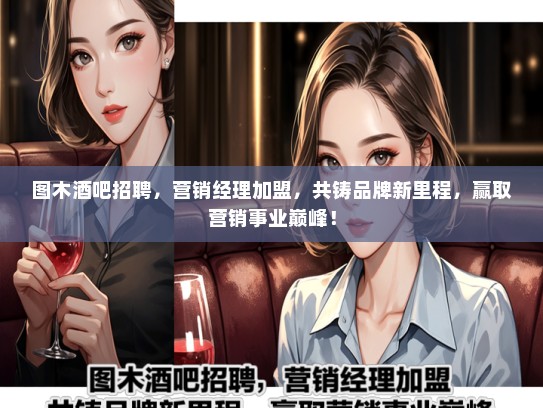 图木酒吧招聘，营销经理加盟，共铸品牌新里程，赢取营销事业巅峰！