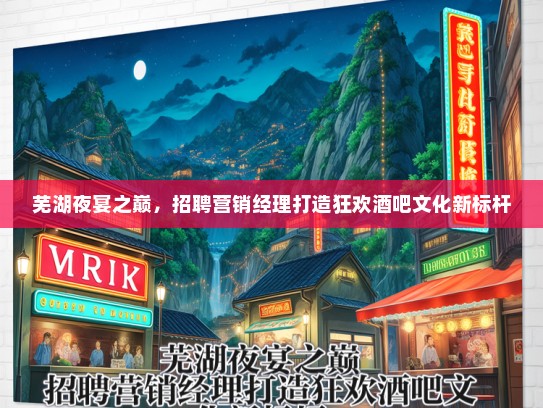 芜湖夜宴之巅，招聘营销经理打造狂欢酒吧文化新标杆