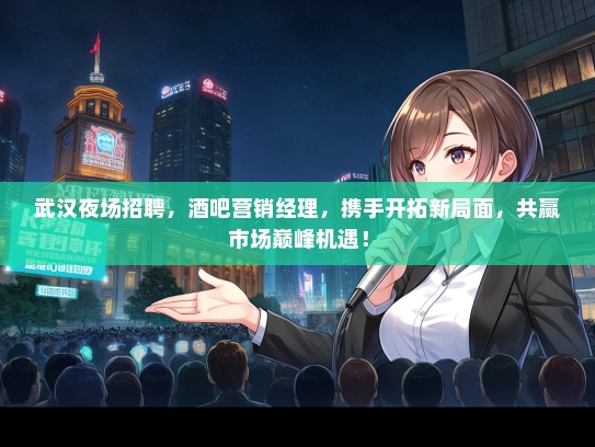 武汉夜场招聘，酒吧营销经理，携手开拓新局面，共赢市场巅峰机遇！