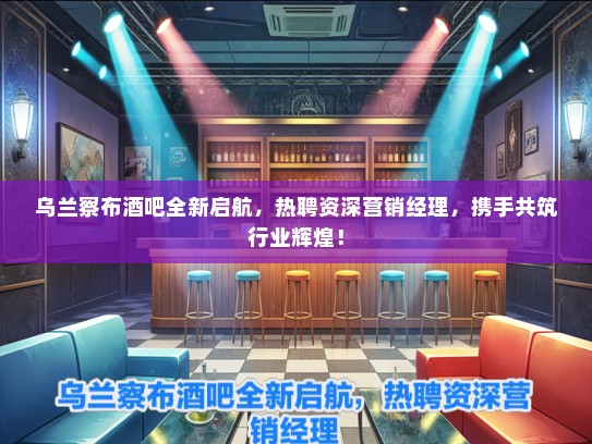 乌兰察布酒吧全新启航，热聘资深营销经理，携手共筑行业辉煌！