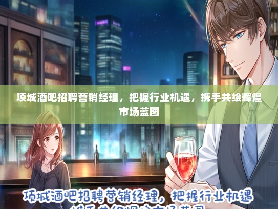 项城酒吧招聘营销经理，把握行业机遇，携手共绘辉煌市场蓝图
