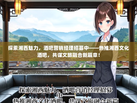 探索湘西魅力,酒吧营销经理招募中——热推湘西文化酒吧,共谋文旅融合新篇章! 探索湘西魅力,酒吧营销经理招募中——热推湘西文化酒吧,共谋文旅融合新篇章!