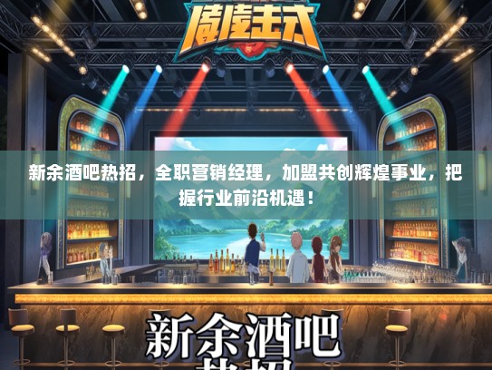 新余酒吧热招，全职营销经理，加盟共创辉煌事业，把握行业前沿机遇！