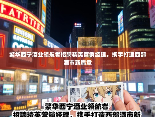 繁华西宁酒业领航者招聘精英营销经理，携手打造西部酒市新篇章