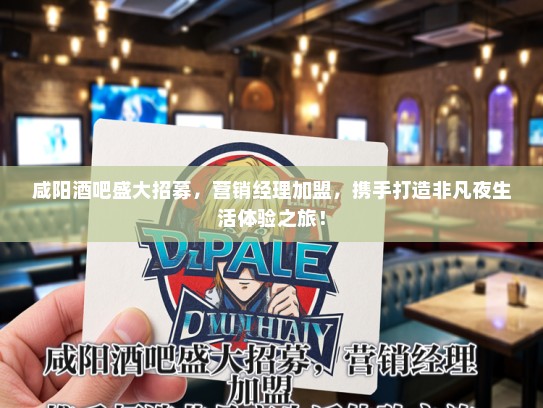 咸阳酒吧盛大招募，营销经理加盟，携手打造非凡夜生活体验之旅！