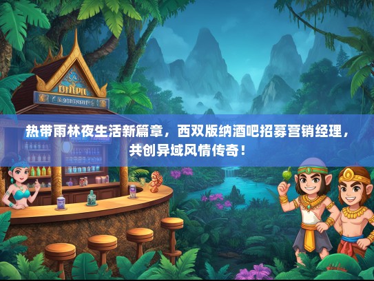 热带雨林夜生活新篇章，西双版纳酒吧招募营销经理，共创异域风情传奇！