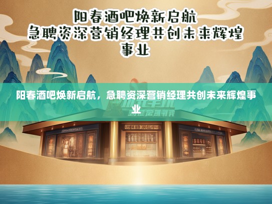 阳春酒吧焕新启航，急聘资深营销经理共创未来辉煌事业