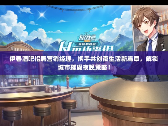伊春酒吧招聘营销经理，携手共创夜生活新篇章，解锁城市璀璨夜晚策略！