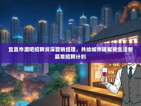 宜昌市酒吧招聘资深营销经理，共绘城市璀璨夜生活新篇章招聘计划
