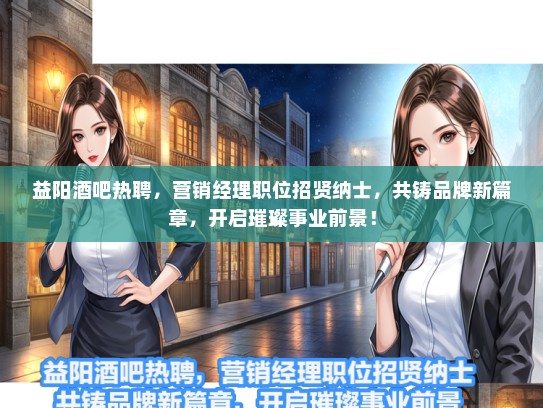 益阳酒吧热聘，营销经理职位招贤纳士，共铸品牌新篇章，开启璀璨事业前景！