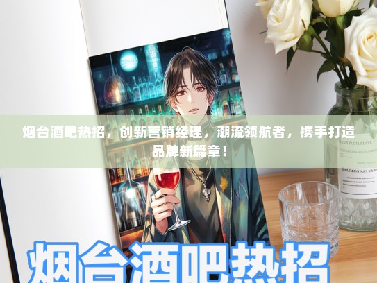 烟台酒吧热招，创新营销经理，潮流领航者，携手打造品牌新篇章！