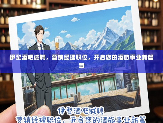 伊犁酒吧诚聘，营销经理职位，开启您的酒旅事业新篇章