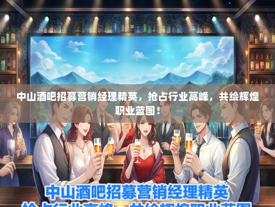 中山酒吧招募营销经理精英，抢占行业高峰，共绘辉煌职业蓝图！