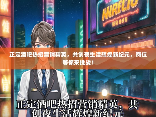 正定酒吧热招营销精英，共创夜生活辉煌新纪元，岗位等你来挑战！