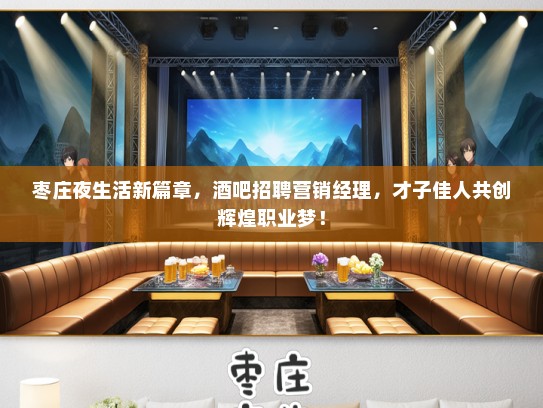 枣庄夜生活新篇章，酒吧招聘营销经理，才子佳人共创辉煌职业梦！