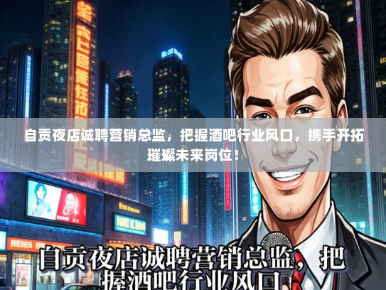 自贡夜店诚聘营销总监，把握酒吧行业风口，携手开拓璀璨未来岗位！