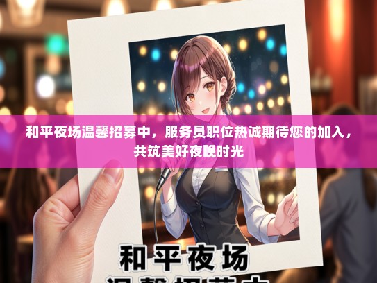 和平夜场温馨招募中，服务员职位热诚期待您的加入，共筑美好夜晚时光