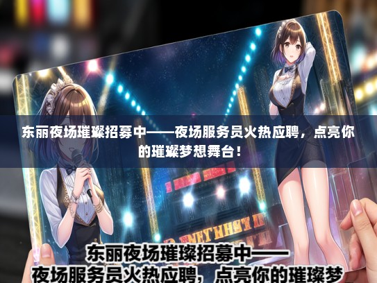 东丽夜场璀璨招募中——夜场服务员火热应聘，点亮你的璀璨梦想舞台！