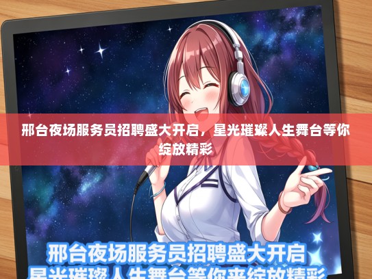 邢台夜场服务员招聘盛大开启，星光璀璨人生舞台等你绽放精彩