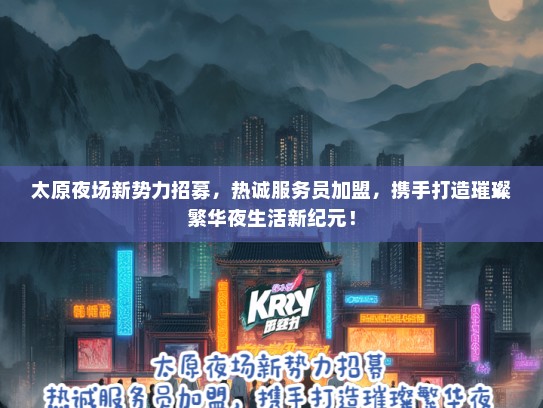 太原夜场新势力招募，热诚服务员加盟，携手打造璀璨繁华夜生活新纪元！