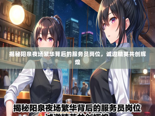 揭秘阳泉夜场繁华背后的服务员岗位，诚邀精英共创辉煌