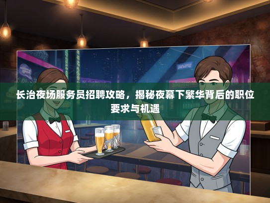 长治夜场服务员招聘攻略，揭秘夜幕下繁华背后的职位要求与机遇