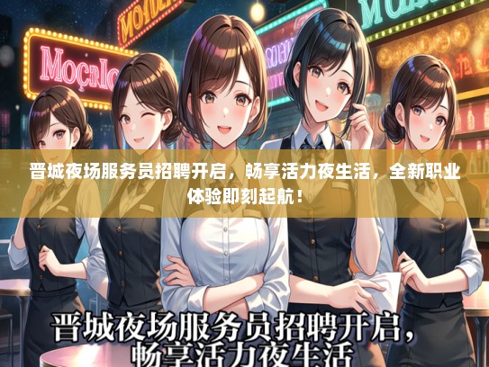 晋城夜场服务员招聘开启，畅享活力夜生活，全新职业体验即刻起航！