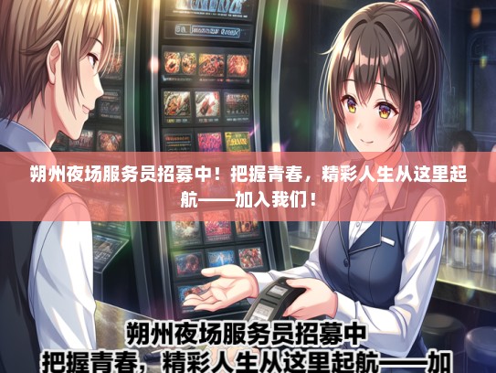 朔州夜场服务员招募中！把握青春，精彩人生从这里起航——加入我们！
