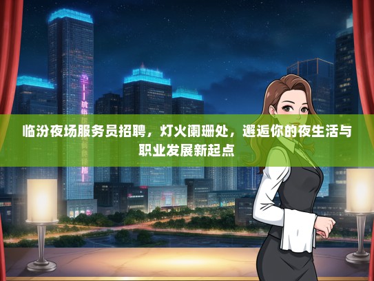 临汾夜场服务员招聘，灯火阑珊处，邂逅你的夜生活与职业发展新起点