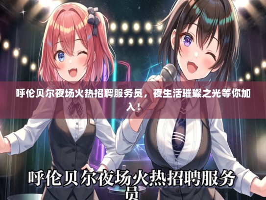 呼伦贝尔夜场火热招聘服务员，夜生活璀璨之光等你加入！
