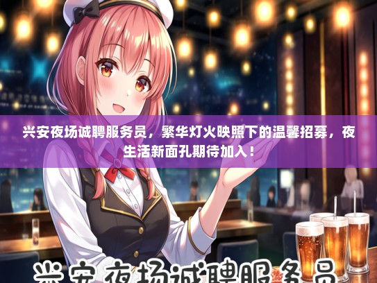 兴安夜场诚聘服务员，繁华灯火映照下的温馨招募，夜生活新面孔期待加入！