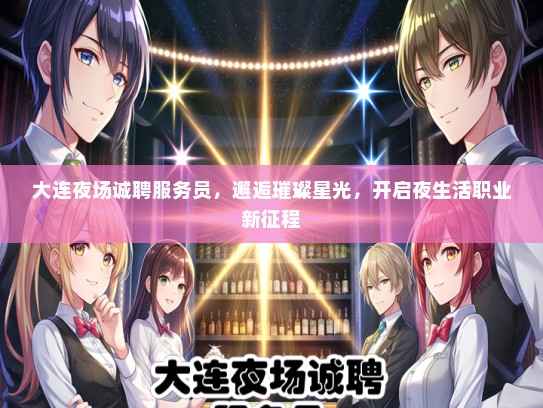 大连夜场诚聘服务员，邂逅璀璨星光，开启夜生活职业新征程