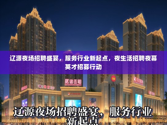 辽源夜场招聘盛宴，服务行业新起点，夜生活招聘夜幕英才招募行动