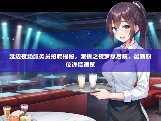 延边夜场服务员招聘揭秘，激情之夜梦想启航，最新职位详情速览