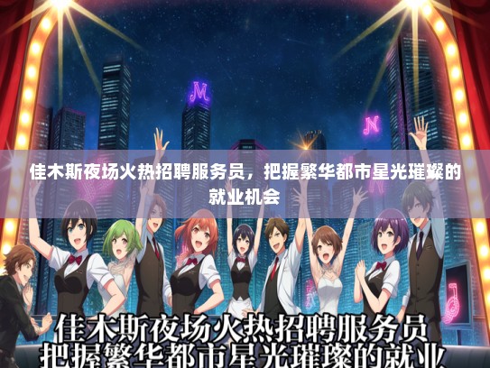 佳木斯夜场火热招聘服务员，把握繁华都市星光璀璨的就业机会