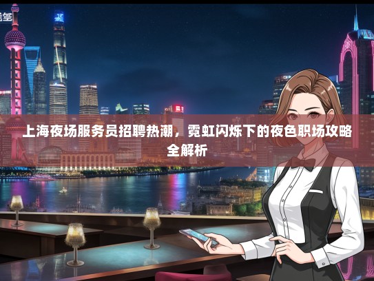 上海夜场服务员招聘热潮，霓虹闪烁下的夜色职场攻略全解析