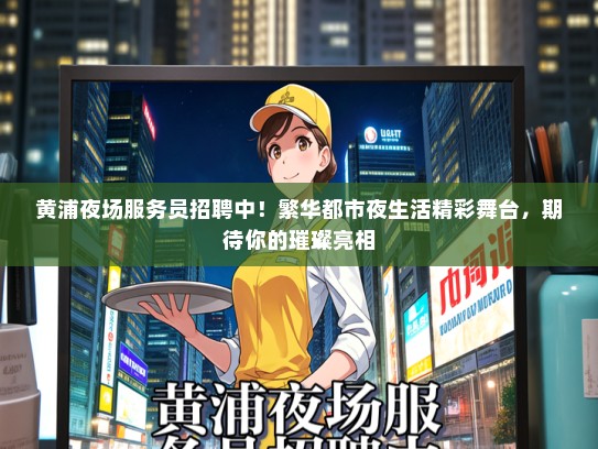 黄浦夜场服务员招聘中！繁华都市夜生活精彩舞台，期待你的璀璨亮相