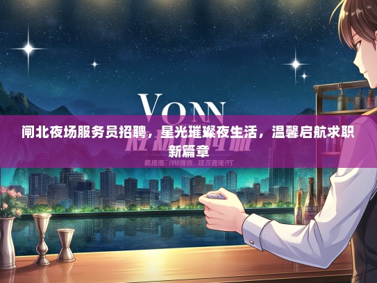 闸北夜场服务员招聘，星光璀璨夜生活，温馨启航求职新篇章