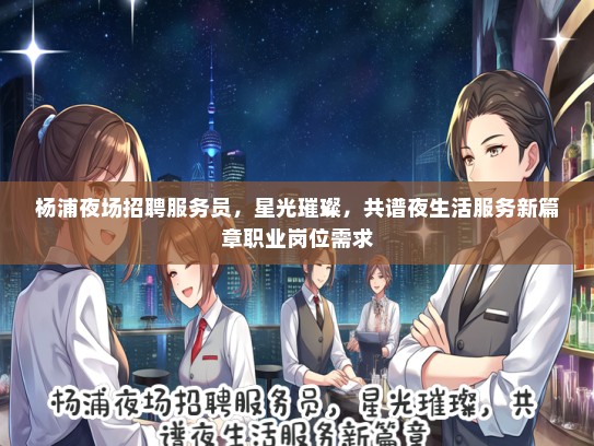 杨浦夜场招聘服务员，星光璀璨，共谱夜生活服务新篇章职业岗位需求