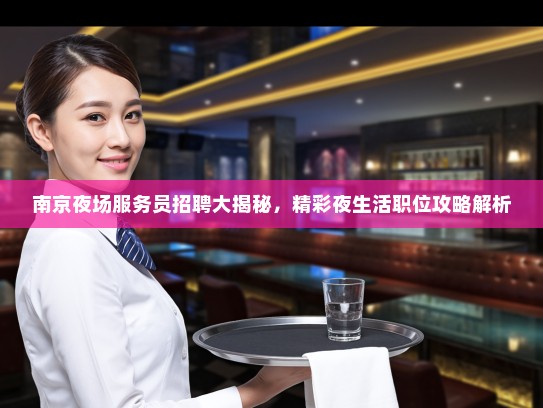 南京夜场服务员招聘大揭秘，精彩夜生活职位攻略解析