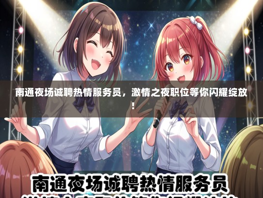 南通夜场诚聘热情服务员，激情之夜职位等你闪耀绽放！