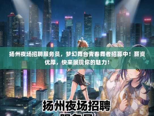 扬州夜场招聘服务员，梦幻舞台青春舞者招募中！薪资优厚，快来展现你的魅力！